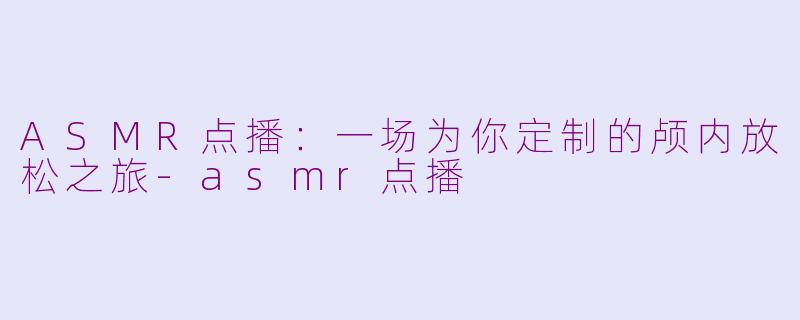 ASMR点播：一场为你定制的颅内放松之旅-asmr点播