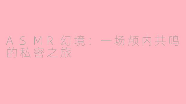 ASMR幻境：一场颅内共鸣的私密之旅