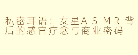 私密耳语：女星ASMR背后的感官疗愈与商业密码