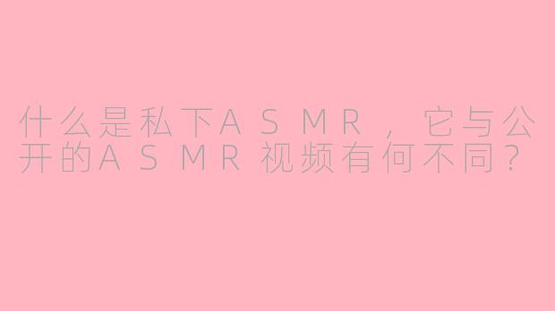 什么是私下ASMR,它与公开的ASMR视频有何不同?