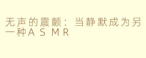 无声的震颤:当静默成为另一种ASMR
