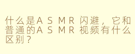 什么是ASMR闪避,它和普通的ASMR视频有什么区别?