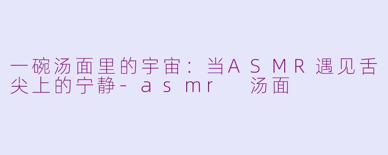 一碗汤面里的宇宙：当ASMR遇见舌尖上的宁静-asmr 汤面