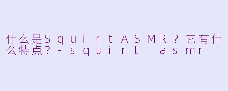 什么是SquirtASMR？它有什么特点？-squirt asmr