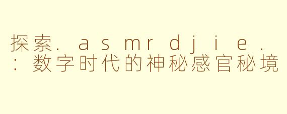 探索.asmrdjie.：数字时代的神秘感官秘境