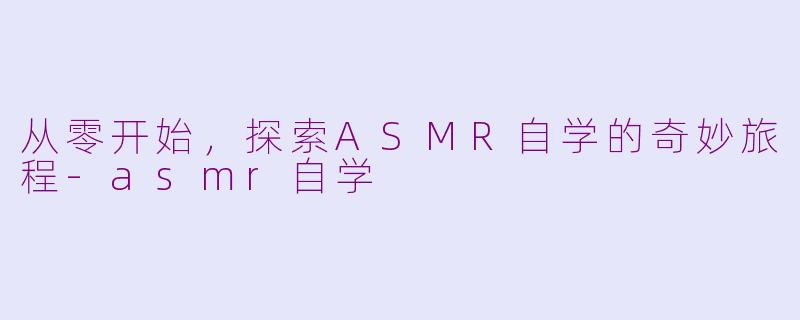 从零开始,探索ASMR自学的奇妙旅程-asmr自学