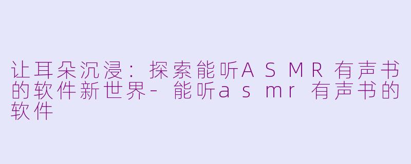 让耳朵沉浸：探索能听ASMR有声书的软件新世界-能听asmr有声书的软件