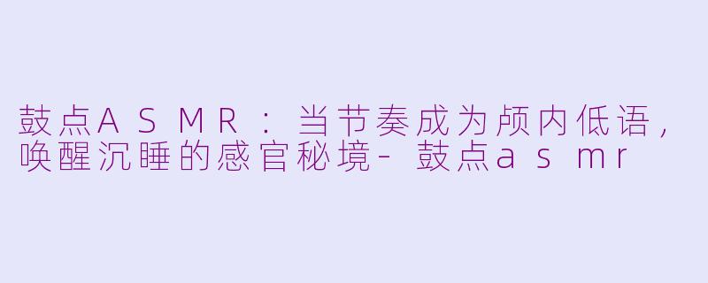 鼓点ASMR:当节奏成为颅内低语,唤醒沉睡的感官秘境