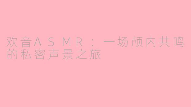 欢音ASMR：一场颅内共鸣的私密声景之旅