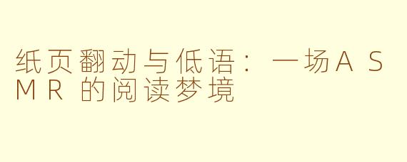 纸页翻动与低语:一场ASMR的阅读梦境