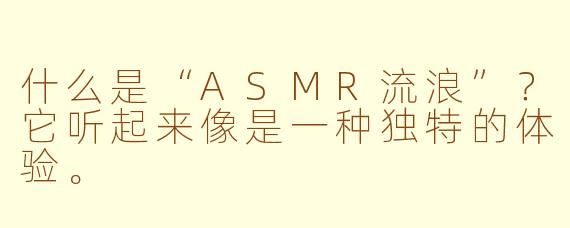 什么是“ASMR流浪”？它听起来像是一种独特的体验。