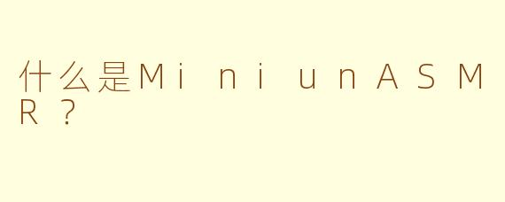 什么是MiniunASMR？