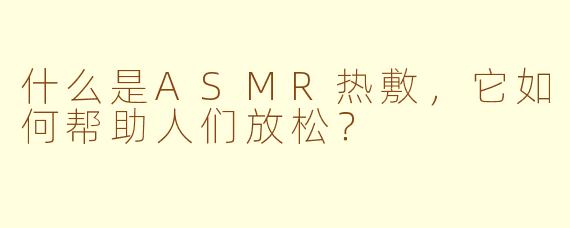 什么是ASMR热敷,它如何帮助人们放松?