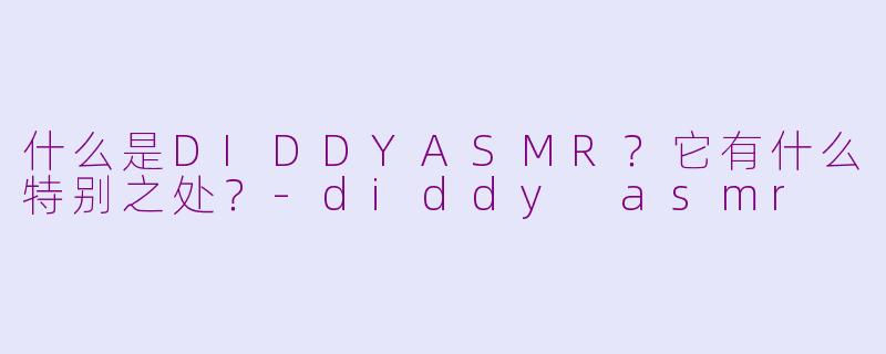 什么是DIDDYASMR?它有什么特别之处?