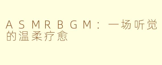 ASMRBGM:一场听觉的温柔疗愈