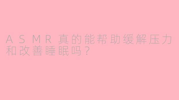 ASMR真的能帮助缓解压力和改善睡眠吗？