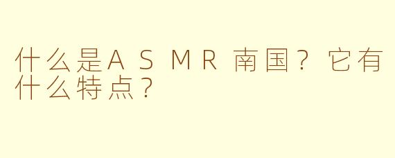 什么是ASMR南国?它有什么特点?
