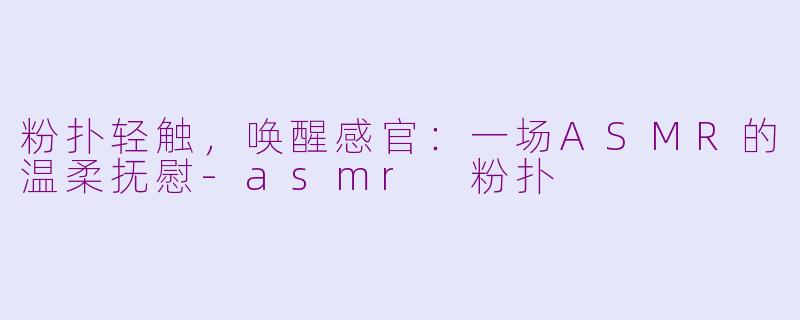 粉扑轻触，唤醒感官：一场ASMR的温柔抚慰-asmr 粉扑