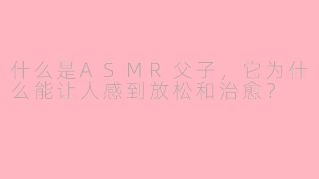 什么是ASMR父子，它为什么能让人感到放松和治愈？