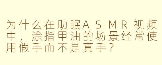 为什么在助眠ASMR视频中，涂指甲油的场景经常使用假手而不是真手？