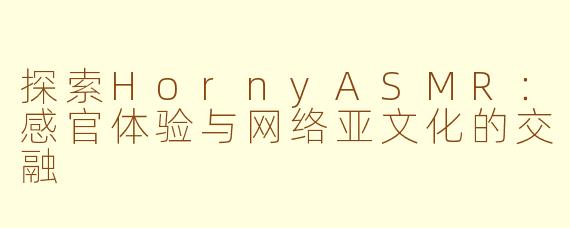 探索HornyASMR：感官体验与网络亚文化的交融