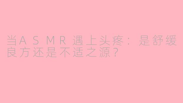 当ASMR遇上头疼：是舒缓良方还是不适之源？