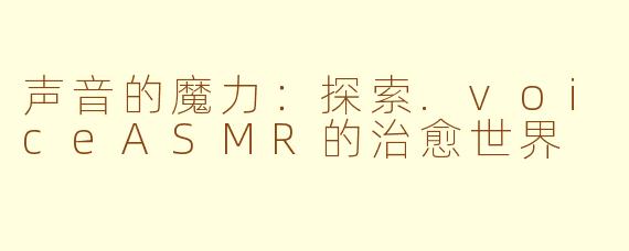 声音的魔力：探索.voiceASMR的治愈世界