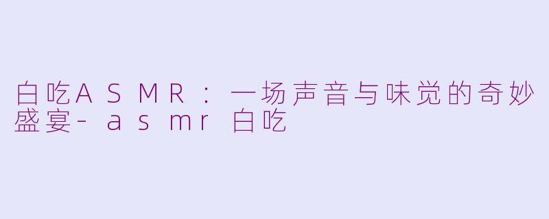 白吃ASMR:一场声音与味觉的奇妙盛宴