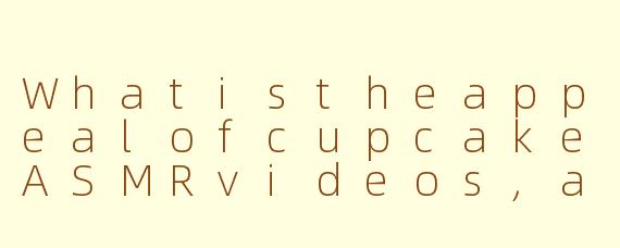 WhatistheappealofcupcakeASMRvideos,andwhydotheyattractsomanyviewers?