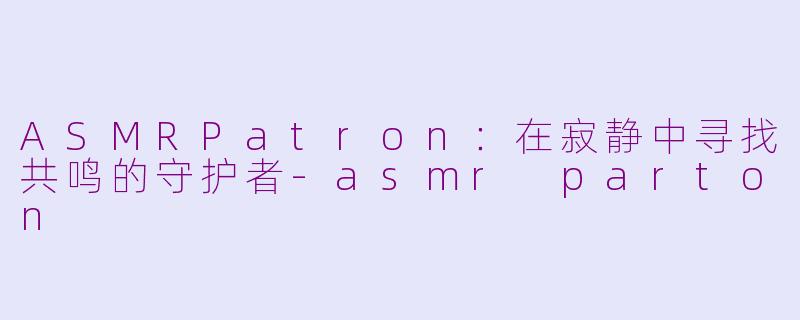 ASMRPatron:在寂静中寻找共鸣的守护者-asmr parton