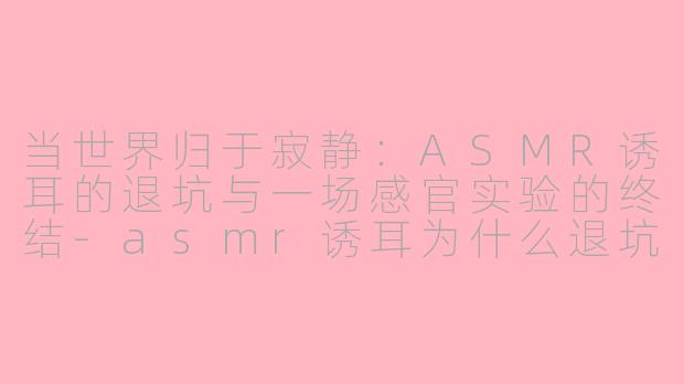 当世界归于寂静:ASMR诱耳的退坑与一场感官实验的终结