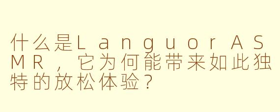 什么是LanguorASMR，它为何能带来如此独特的放松体验？