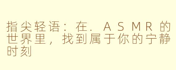 指尖轻语：在.ASMR的世界里，找到属于你的宁静时刻