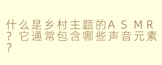 什么是乡村主题的ASMR？它通常包含哪些声音元素？