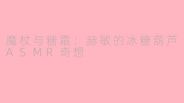 魔杖与糖霜：赫敏的冰糖葫芦ASMR奇想