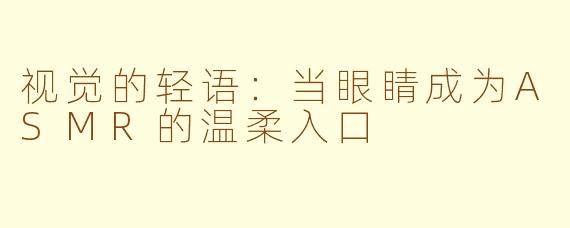 视觉的轻语：当眼睛成为ASMR的温柔入口