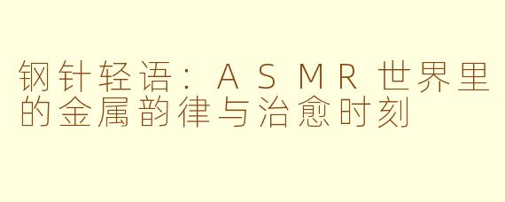 钢针轻语：ASMR世界里的金属韵律与治愈时刻