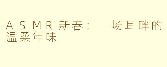 ASMR新春：一场耳畔的温柔年味