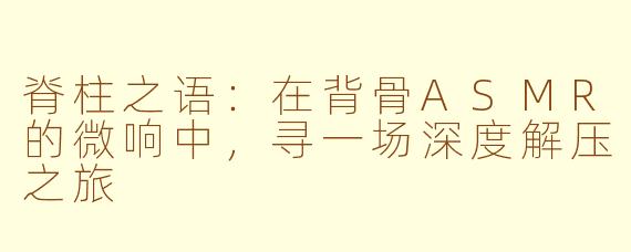 脊柱之语：在背骨ASMR的微响中，寻一场深度解压之旅
