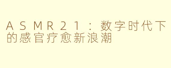 ASMR21：数字时代下的感官疗愈新浪潮