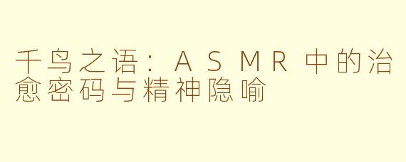 千鸟之语：ASMR中的治愈密码与精神隐喻