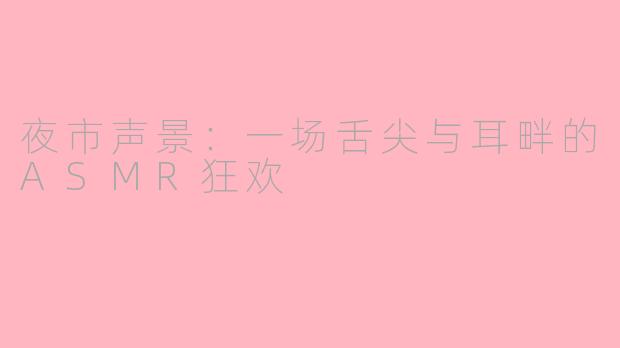 夜市声景：一场舌尖与耳畔的ASMR狂欢