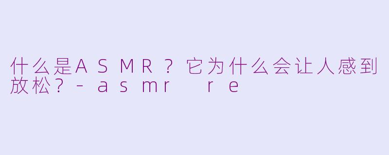 什么是ASMR？它为什么会让人感到放松？-asmr re