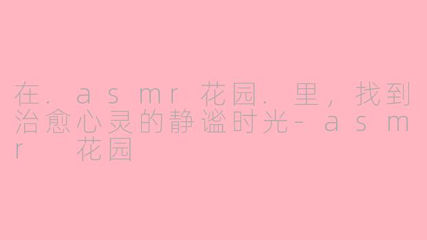 在.asmr花园.里，找到治愈心灵的静谧时光-asmr 花园