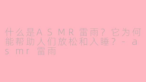 什么是ASMR雷雨?它为何能帮助人们放松和入睡?