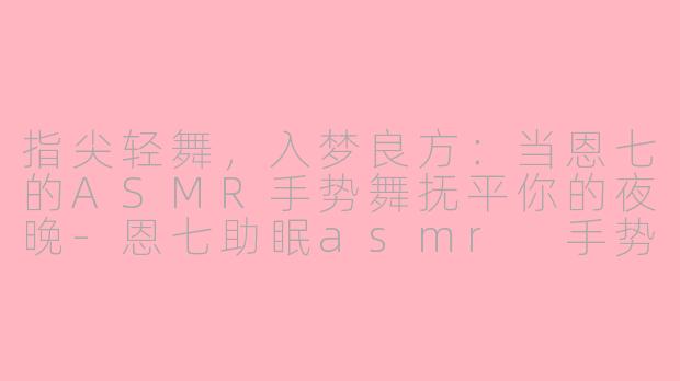 指尖轻舞，入梦良方：当恩七的ASMR手势舞抚平你的夜晚-恩七助眠asmr 手势舞