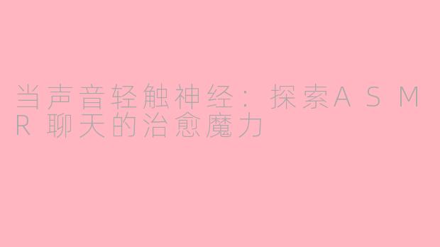 当声音轻触神经:探索ASMR聊天的治愈魔力
