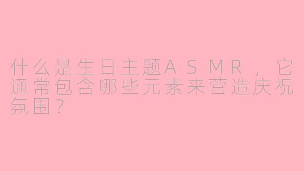 什么是生日主题ASMR，它通常包含哪些元素来营造庆祝氛围？