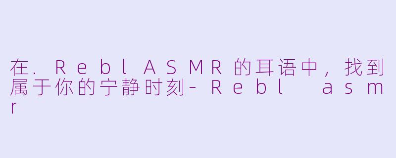 在.ReblASMR的耳语中，找到属于你的宁静时刻-Rebl asmr