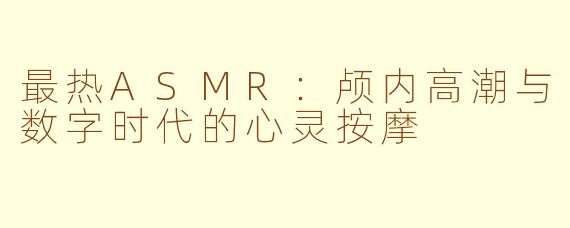 最热ASMR：颅内高潮与数字时代的心灵按摩